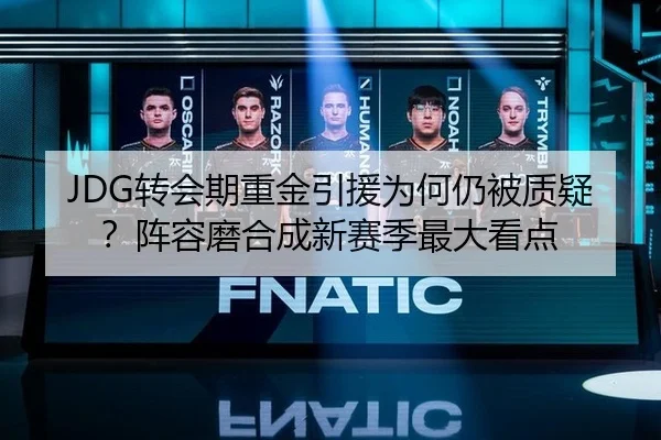 JDG转会期重金引援为何仍被质疑？阵容磨合成新赛季最大看点